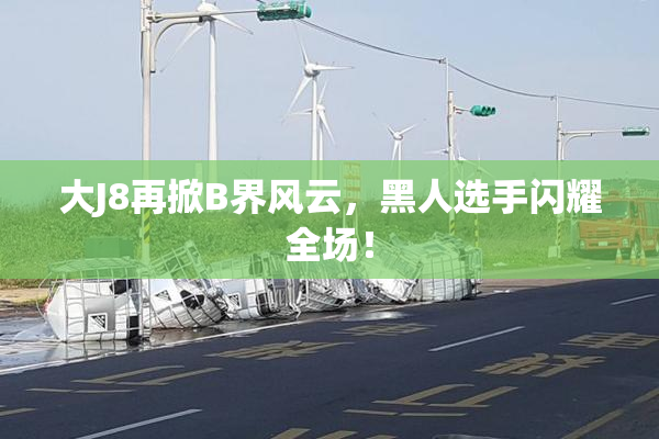 大J8再掀B界风云，黑人选手闪耀全场！