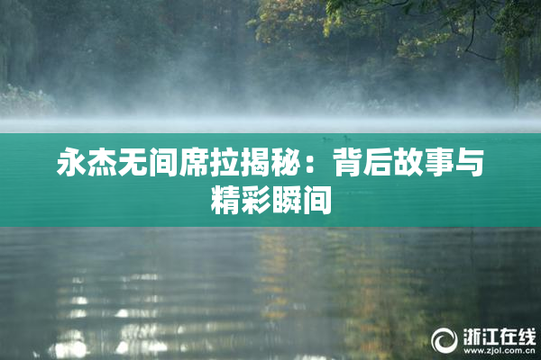 永杰无间席拉揭秘：背后故事与精彩瞬间