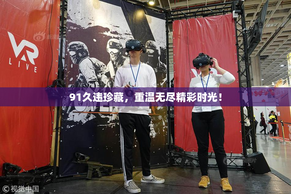 91久违珍藏，重温无尽精彩时光！