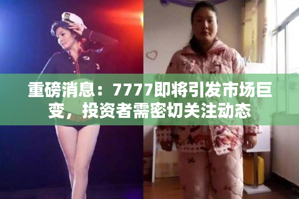 重磅消息：7777即将引发市场巨变，投资者需密切关注动态