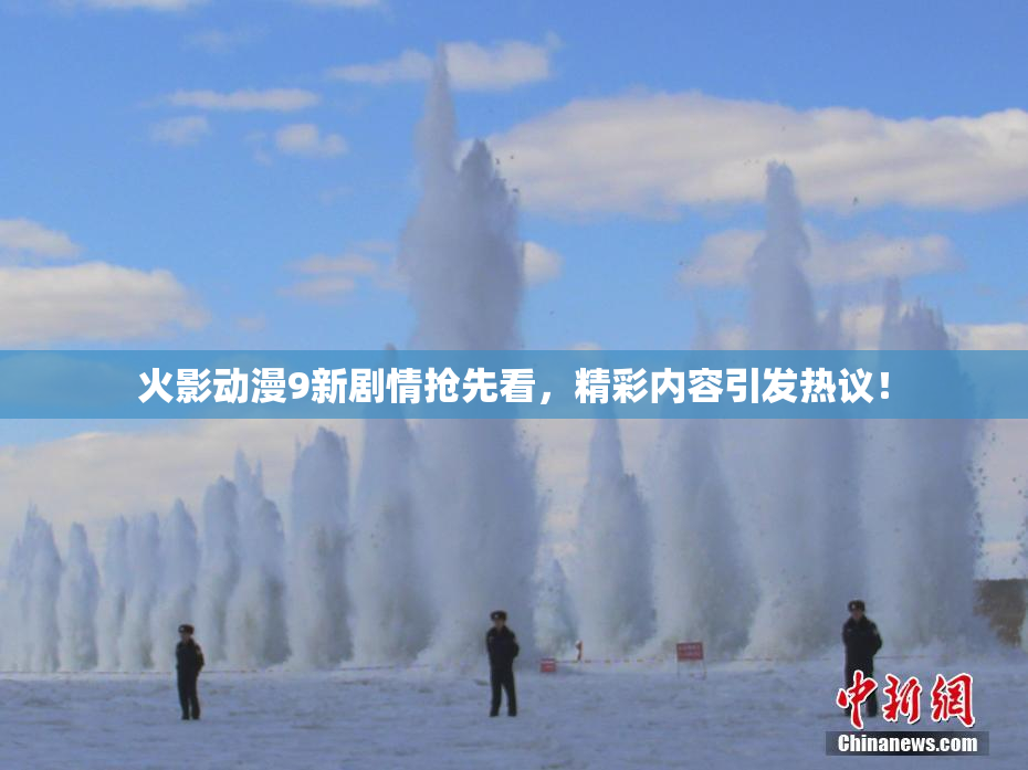 火影动漫9新剧情抢先看，精彩内容引发热议！