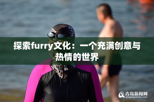 探索furry文化：一个充满创意与热情的世界