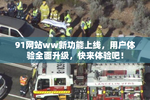 91网站ww新功能上线，用户体验全面升级，快来体验吧！