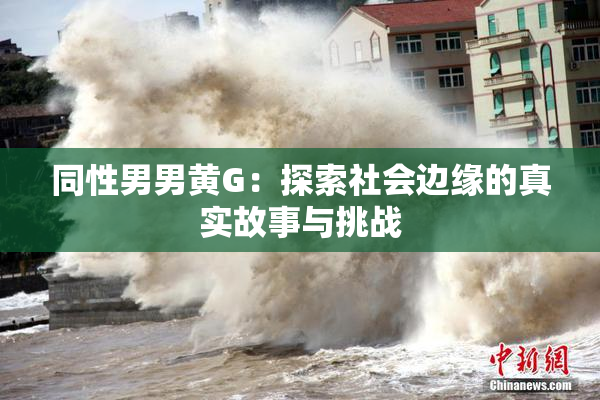 同性男男黄G：探索社会边缘的真实故事与挑战
