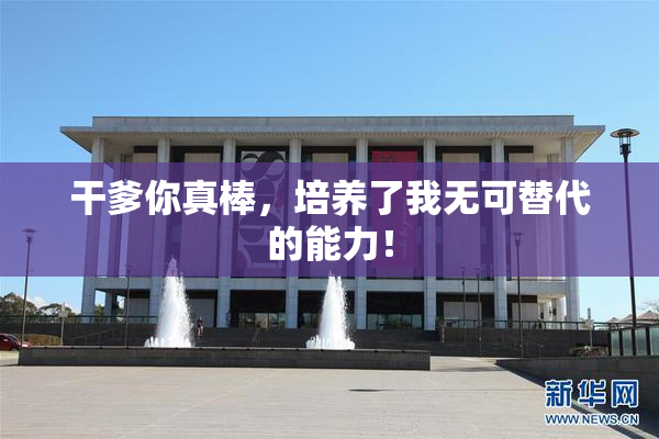 干爹你真棒，培养了我无可替代的能力！