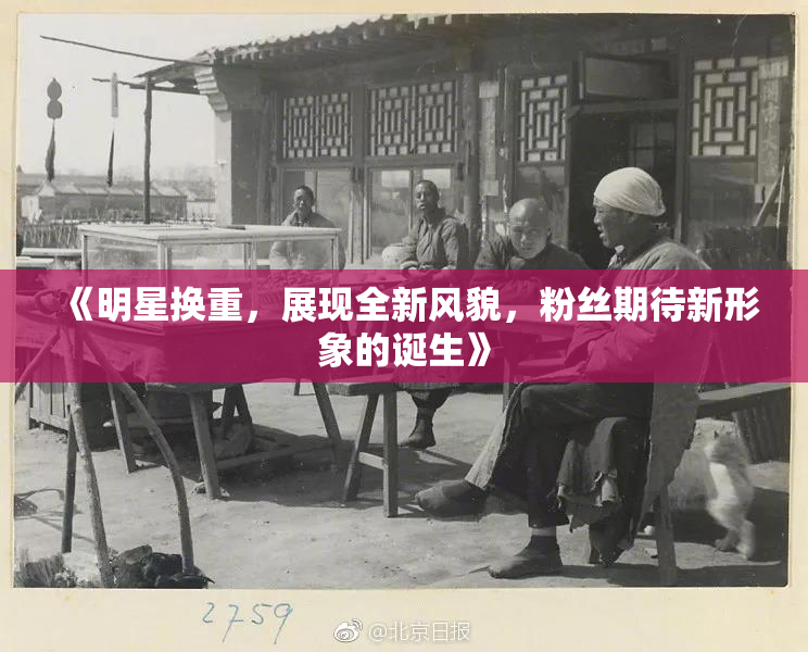 《明星换重，展现全新风貌，粉丝期待新形象的诞生》