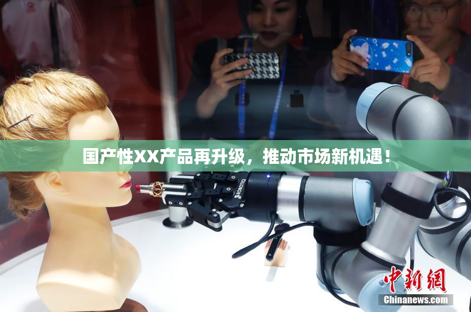 国产性XX产品再升级，推动市场新机遇！