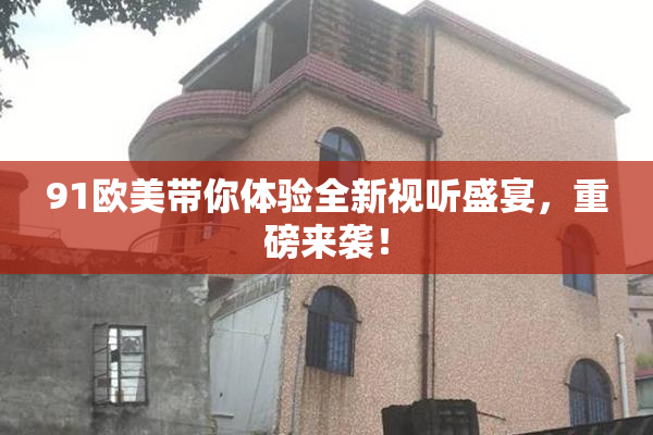 91欧美带你体验全新视听盛宴，重磅来袭！
