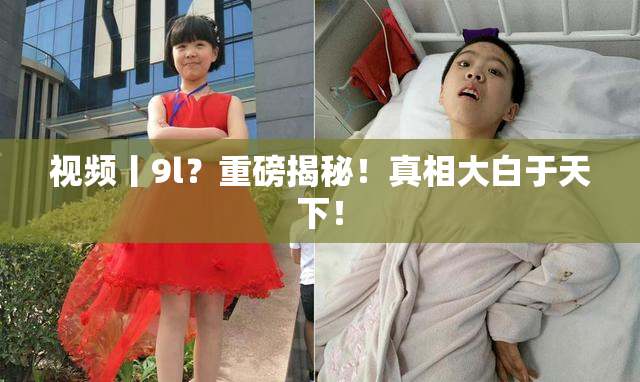 视频丨9l？重磅揭秘！真相大白于天下！