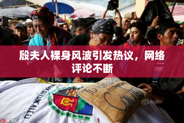 殷夫人裸身风波引发热议，网络评论不断
