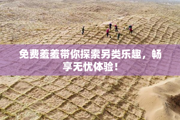 免费羞羞带你探索另类乐趣，畅享无忧体验！