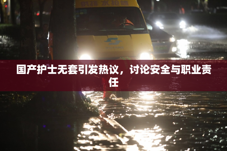 国产护士无套引发热议，讨论安全与职业责任