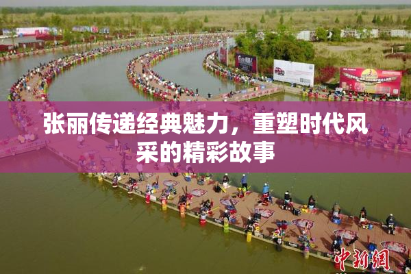 张丽传递经典魅力，重塑时代风采的精彩故事