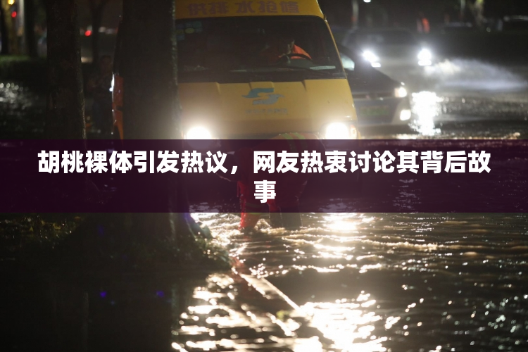 胡桃裸体引发热议，网友热衷讨论其背后故事