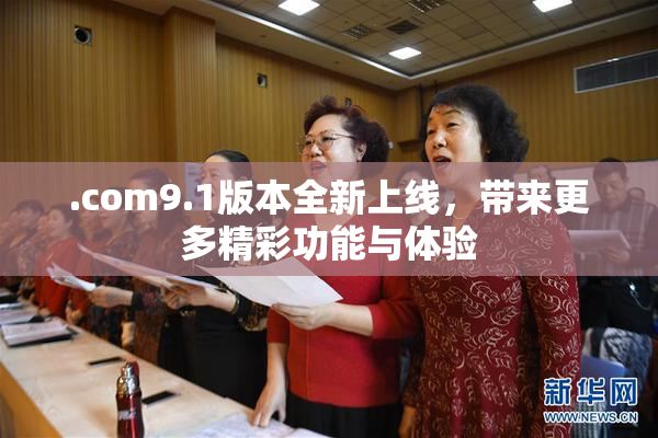 .com9.1版本全新上线，带来更多精彩功能与体验
