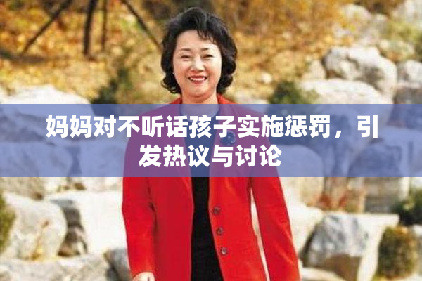 妈妈对不听话孩子实施惩罚，引发热议与讨论