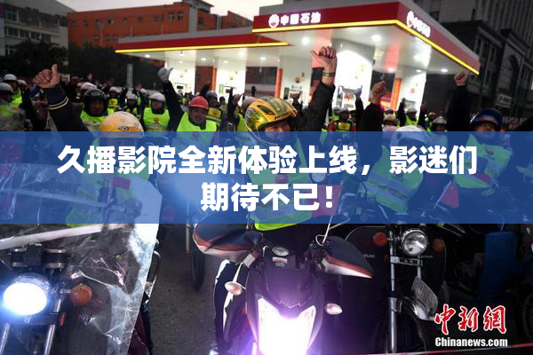 久播影院全新体验上线，影迷们期待不已！