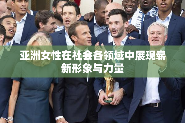 亚洲女性在社会各领域中展现崭新形象与力量