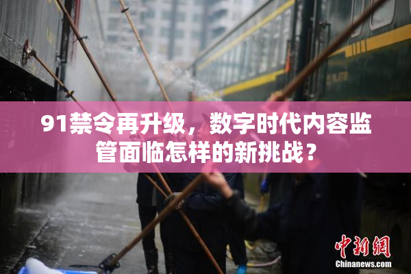 91禁令再升级，数字时代内容监管面临怎样的新挑战？