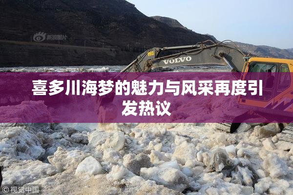 喜多川海梦的魅力与风采再度引发热议