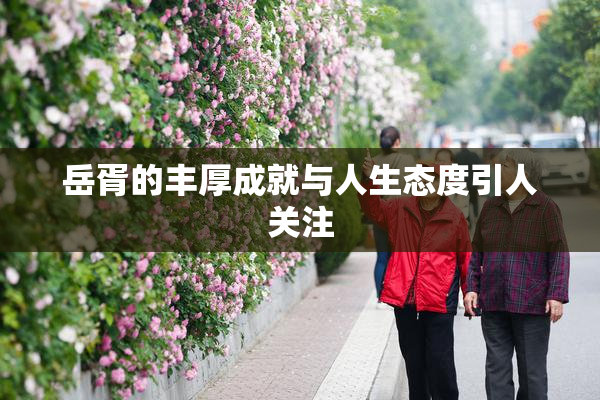 岳胥的丰厚成就与人生态度引人关注
