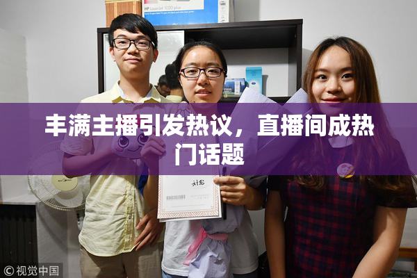 丰满主播引发热议，直播间成热门话题