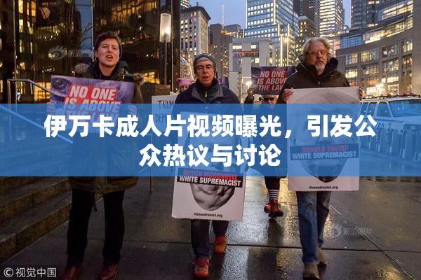 伊万卡成人片视频曝光，引发公众热议与讨论
