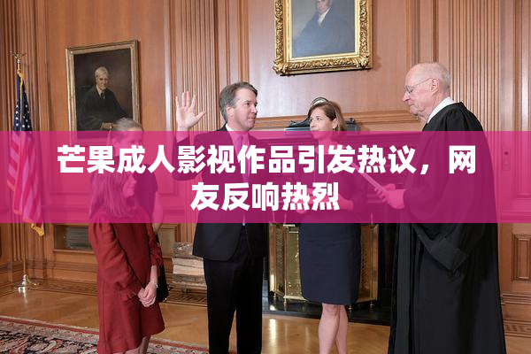 芒果成人影视作品引发热议，网友反响热烈