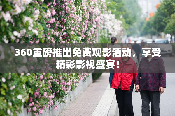 360重磅推出免费观影活动，享受精彩影视盛宴！
