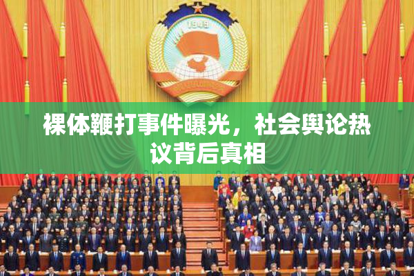 裸体鞭打事件曝光，社会舆论热议背后真相