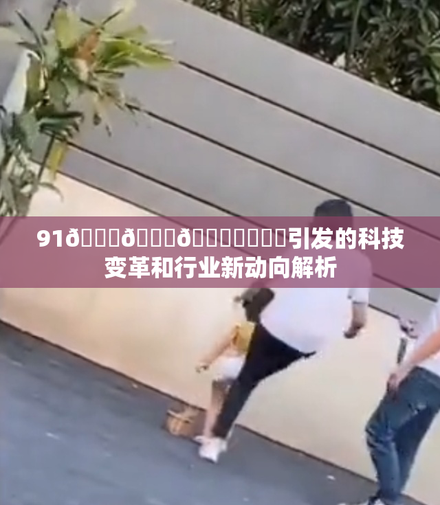 91🍆🍑🔞❌‌❌‌引发的科技变革和行业新动向解析