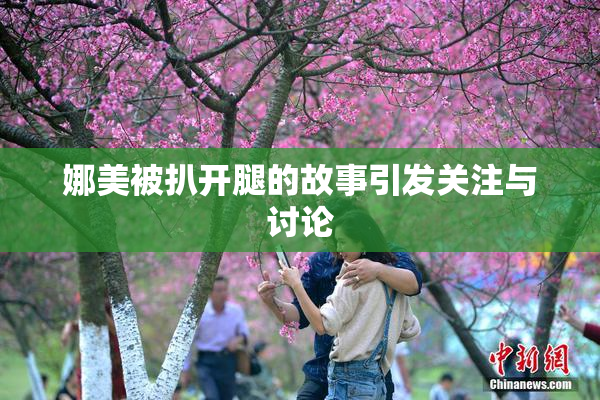 娜美被扒开腿的故事引发关注与讨论