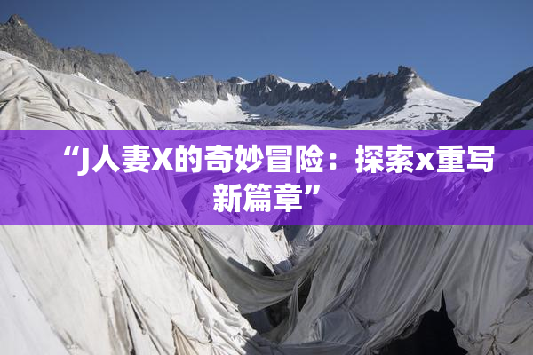 “J人妻X的奇妙冒险：探索x重写新篇章”