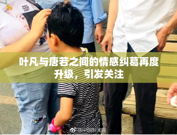 叶凡与唐若之间的情感纠葛再度升级，引发关注
