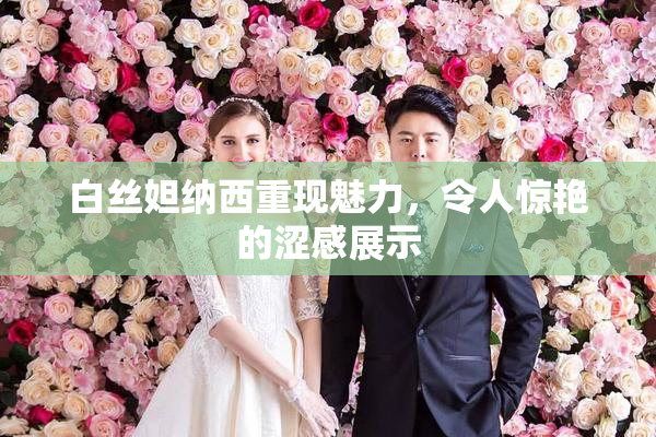 白丝妲纳西重现魅力，令人惊艳的涩感展示