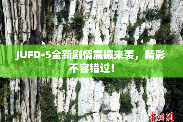 JUFD-5全新剧情震撼来袭，精彩不容错过！