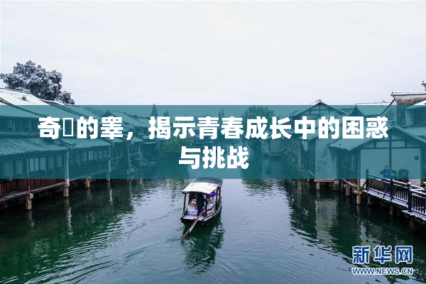 奇犽的睾，揭示青春成长中的困惑与挑战