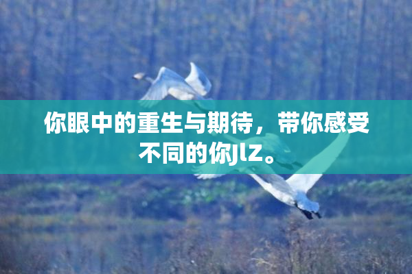 你眼中的重生与期待，带你感受不同的你JlZ。