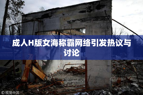 成人H版女海称霸网络引发热议与讨论