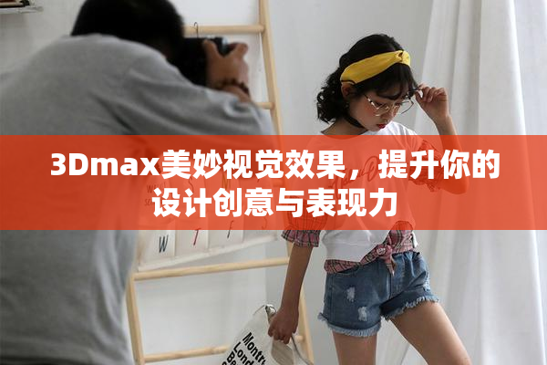 3Dmax美妙视觉效果，提升你的设计创意与表现力