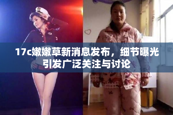 17c嫩嫩草新消息发布，细节曝光引发广泛关注与讨论