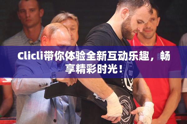 Clicli带你体验全新互动乐趣，畅享精彩时光！