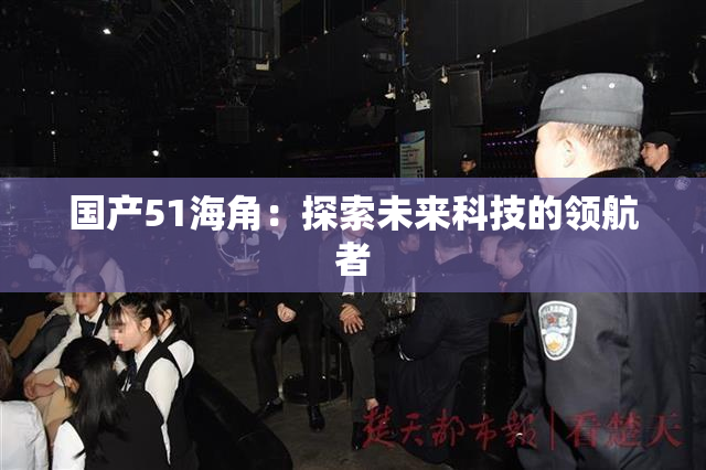 国产51海角：探索未来科技的领航者