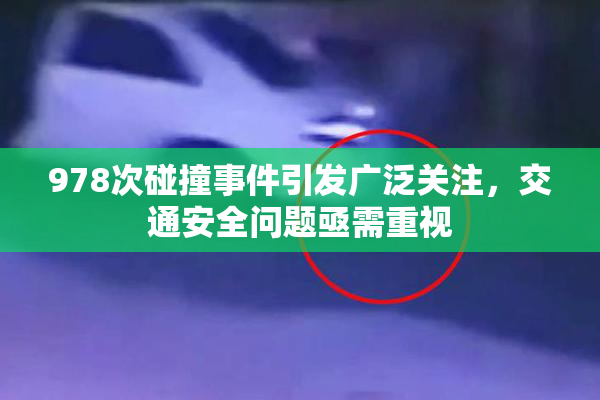 978次碰撞事件引发广泛关注，交通安全问题亟需重视