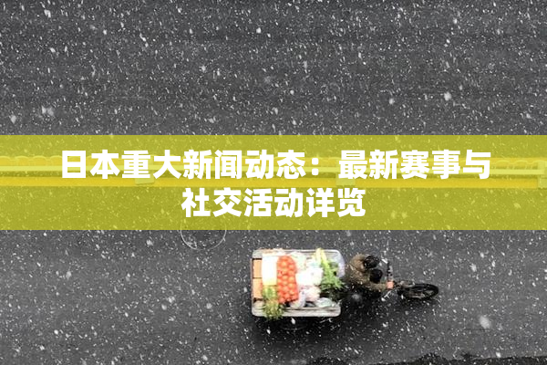 日本重大新闻动态：最新赛事与社交活动详览