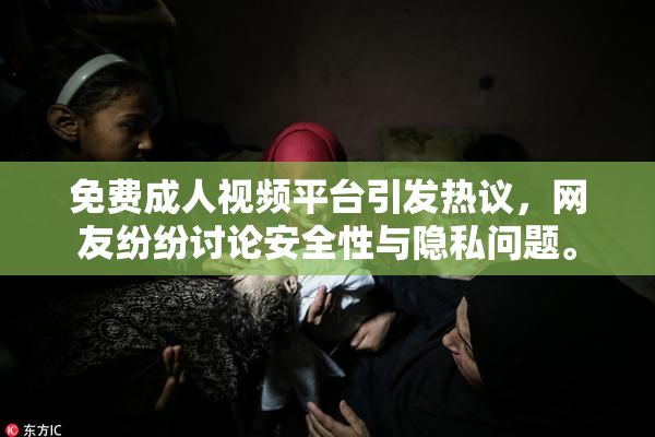 免费成人视频平台引发热议，网友纷纷讨论安全性与隐私问题。