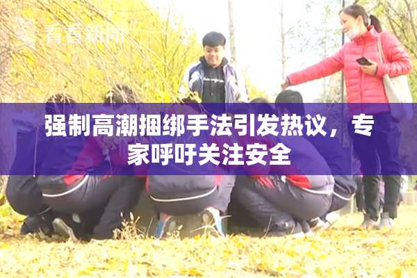 强制高潮捆绑手法引发热议，专家呼吁关注安全