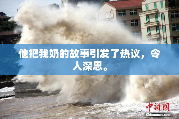 他把我奶的故事引发了热议，令人深思。