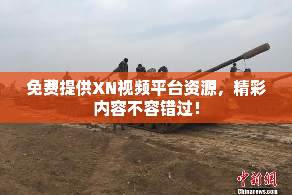 免费提供XN视频平台资源，精彩内容不容错过！