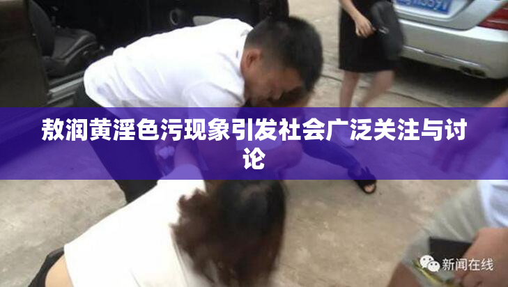 敖润黄淫色污现象引发社会广泛关注与讨论